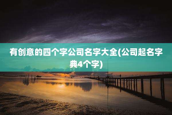 有创意的四个字公司名字大全(公司起名字典4个字)