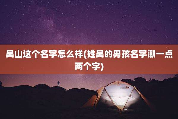 吴山这个名字怎么样(姓吴的男孩名字潮一点两个字)
