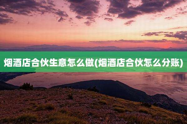 烟酒店合伙生意怎么做(烟酒店合伙怎么分账)