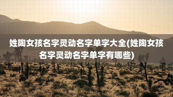 姓陶女孩名字灵动名字单字大全(姓陶女孩名字灵动名字单字有哪些)