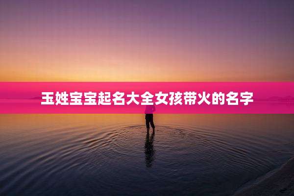 玉姓宝宝起名大全女孩带火的名字