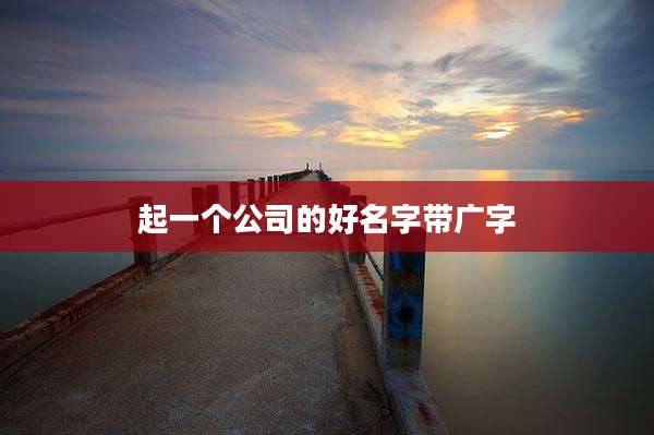 起一个公司的好名字带广字