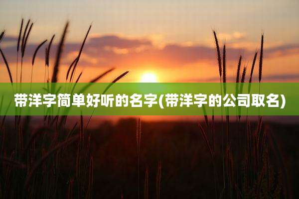 带洋字简单好听的名字(带洋字的公司取名)