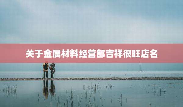 关于金属材料经营部吉祥很旺店名