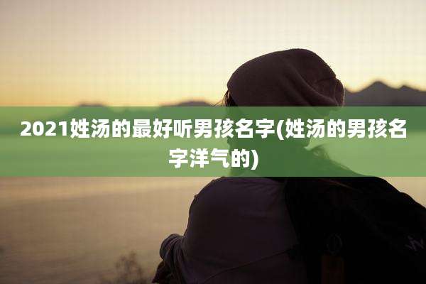 2021姓汤的最好听男孩名字(姓汤的男孩名字洋气的)