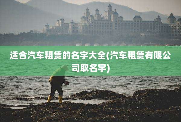 适合汽车租赁的名字大全(汽车租赁有限公司取名字)