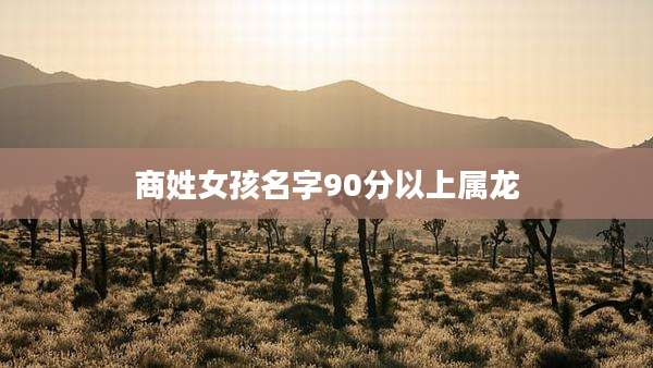 商姓女孩名字90分以上属龙