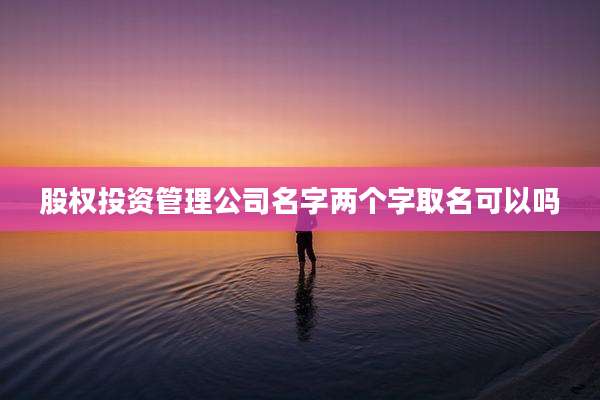 股权投资管理公司名字两个字取名可以吗