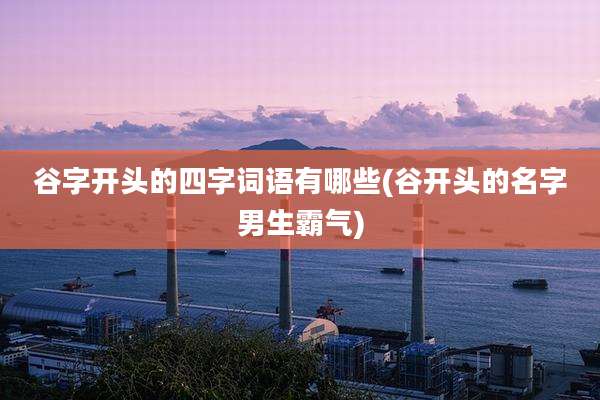 谷字开头的四字词语有哪些(谷开头的名字男生霸气)