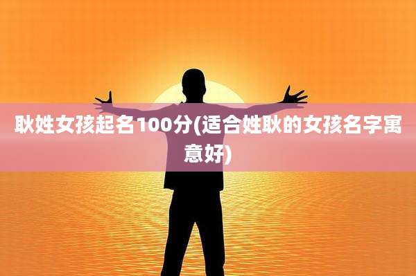 耿姓女孩起名100分(适合姓耿的女孩名字寓意好)