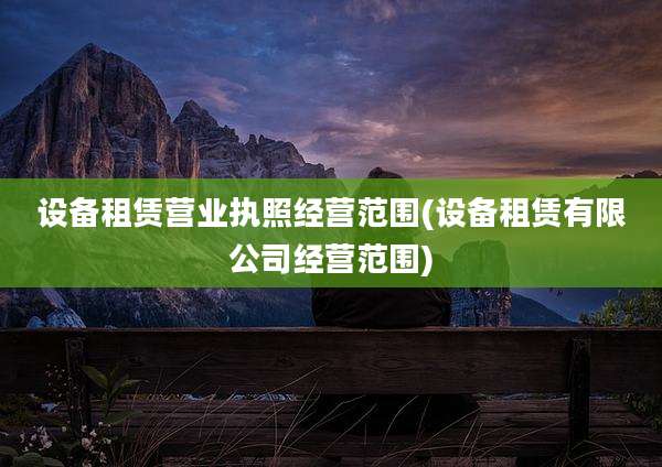 设备租赁营业执照经营范围(设备租赁有限公司经营范围)