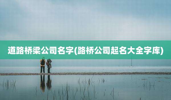 道路桥梁公司名字(路桥公司起名大全字库)