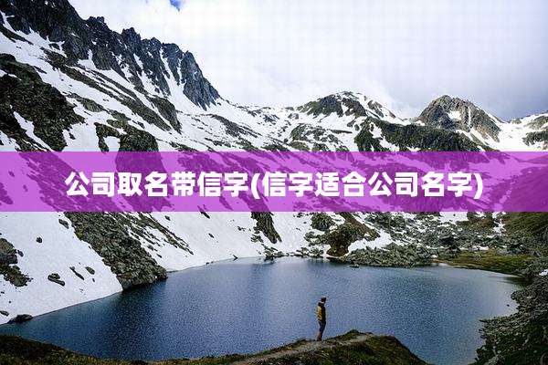 公司取名带信字(信字适合公司名字)