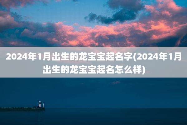 2024年1月出生的龙宝宝起名字(2024年1月出生的龙宝宝起名怎么样)