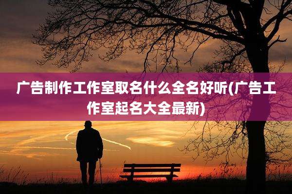 广告制作工作室取名什么全名好听(广告工作室起名大全最新)