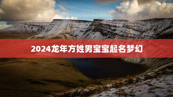 2024龙年方姓男宝宝起名梦幻