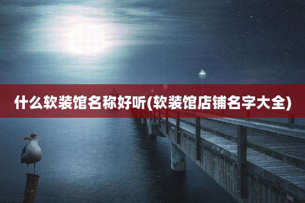 什么软装馆名称好听(软装馆店铺名字大全)