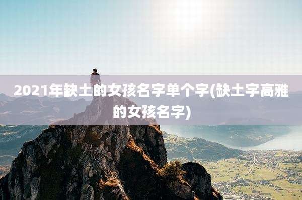 2021年缺土的女孩名字单个字(缺土字高雅的女孩名字)