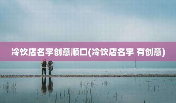 冷饮店名字创意顺口(冷饮店名字 有创意)