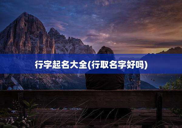 行字起名大全(行取名字好吗)