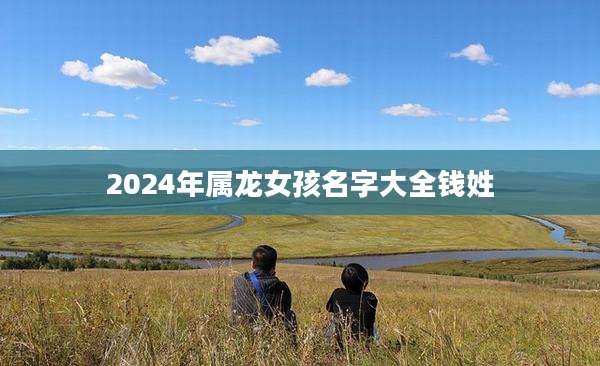 2024年属龙女孩名字大全钱姓