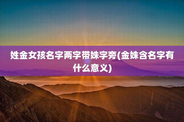 姓金女孩名字两字带姝字旁(金姝含名字有什么意义)