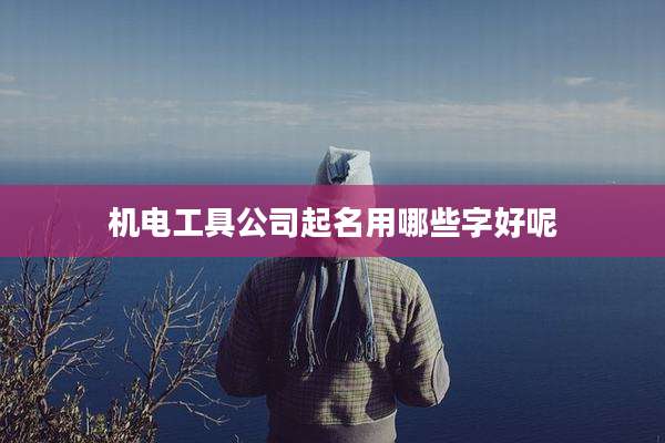 机电工具公司起名用哪些字好呢