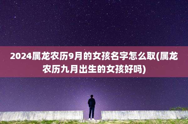 2024属龙农历9月的女孩名字怎么取(属龙农历九月出生的女孩好吗)