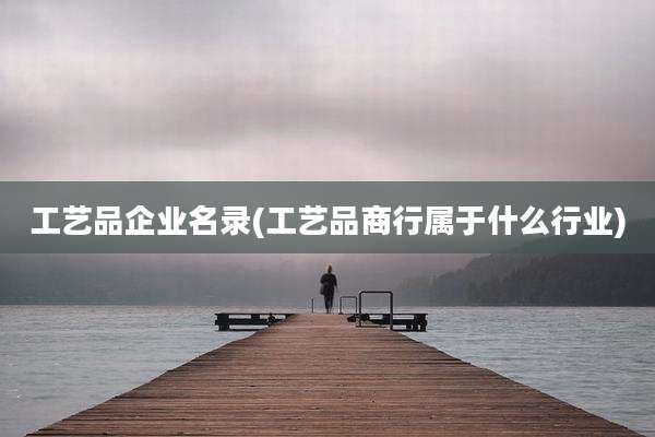 工艺品企业名录(工艺品商行属于什么行业)