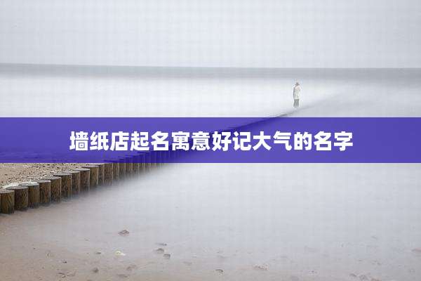 墙纸店起名寓意好记大气的名字