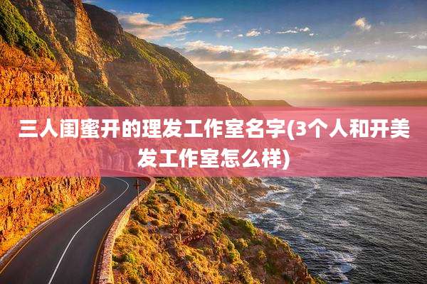 三人闺蜜开的理发工作室名字(3个人和开美发工作室怎么样)