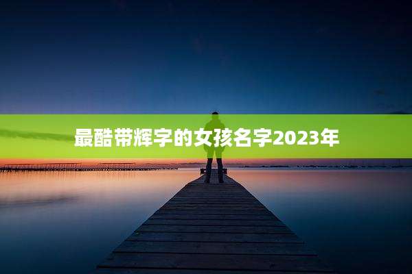 最酷带辉字的女孩名字2023年