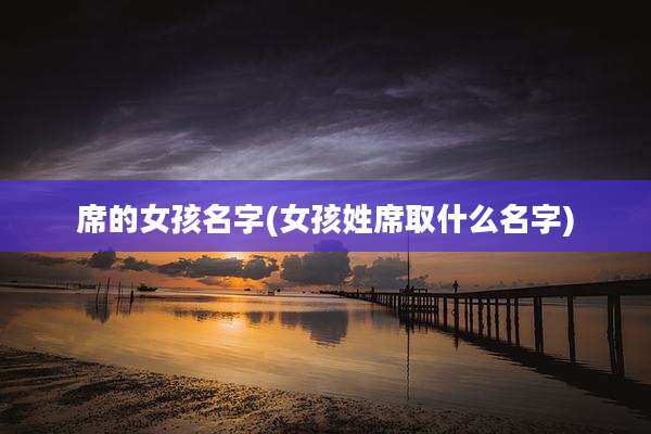 席的女孩名字(女孩姓席取什么名字)