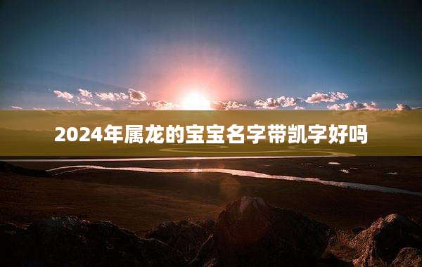 2024年属龙的宝宝名字带凯字好吗