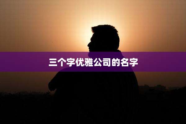 三个字优雅公司的名字