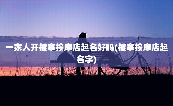 一家人开推拿按摩店起名好吗(推拿按摩店起名字)