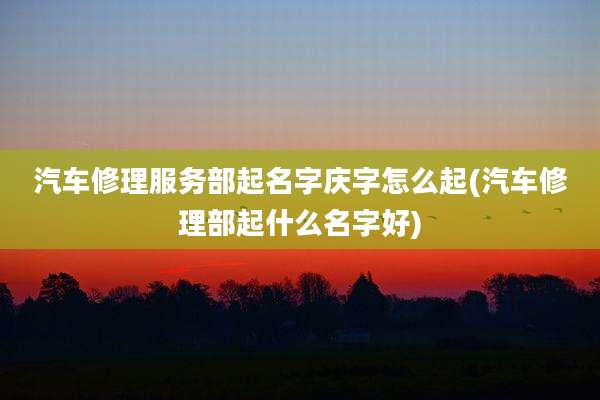 汽车修理服务部起名字庆字怎么起(汽车修理部起什么名字好)