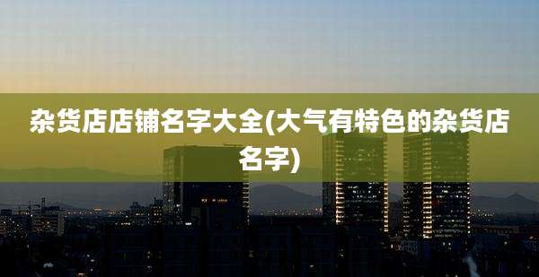 杂货店店铺名字大全(大气有特色的杂货店名字)