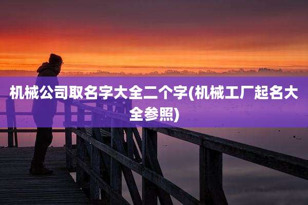 机械公司取名字大全二个字(机械工厂起名大全参照)