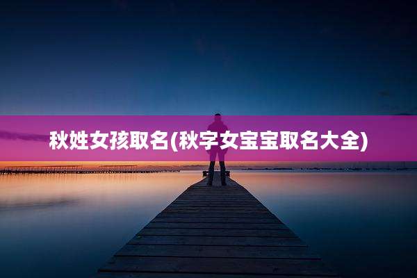 秋姓女孩取名(秋字女宝宝取名大全)
