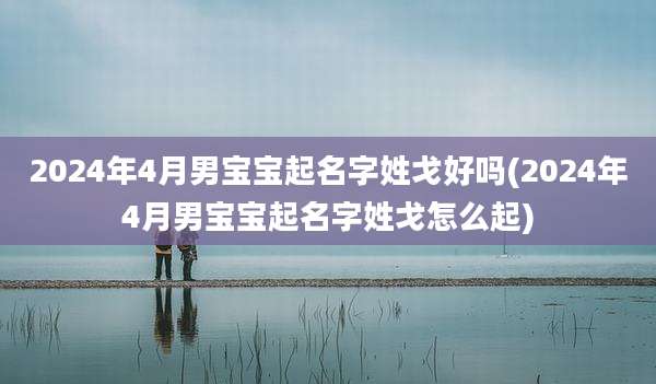 2024年4月男宝宝起名字姓戈好吗(2024年4月男宝宝起名字姓戈怎么起)