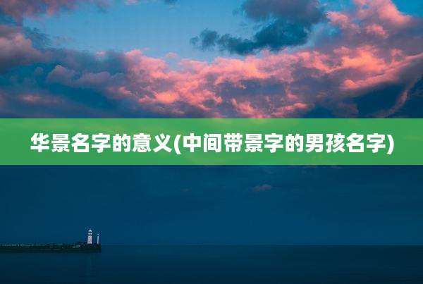 华景名字的意义(中间带景字的男孩名字)