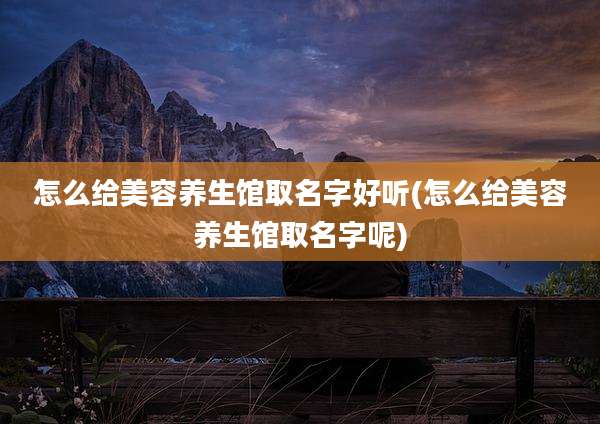 怎么给美容养生馆取名字好听(怎么给美容养生馆取名字呢)