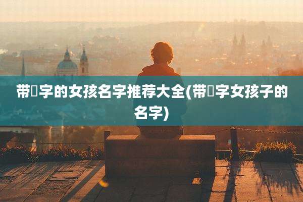 带珺字的女孩名字推荐大全(带珺字女孩子的名字)