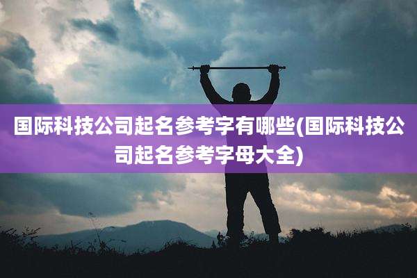 国际科技公司起名参考字有哪些(国际科技公司起名参考字母大全)