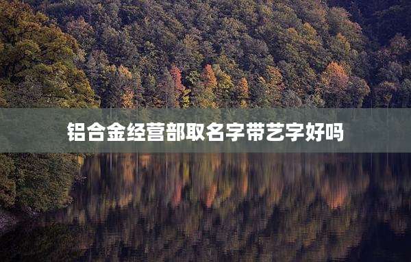 铝合金经营部取名字带艺字好吗