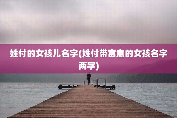 姓付的女孩儿名字(姓付带寓意的女孩名字两字)