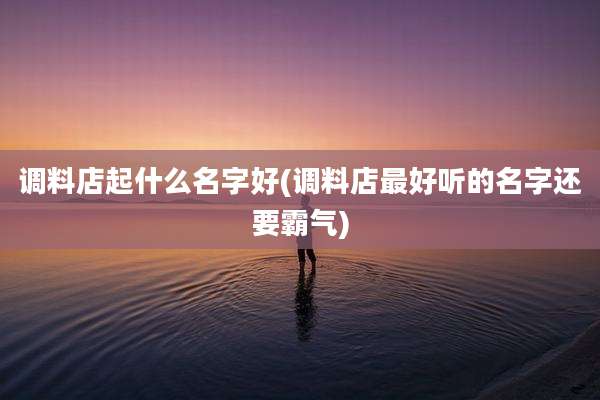 调料店起什么名字好(调料店最好听的名字还要霸气)