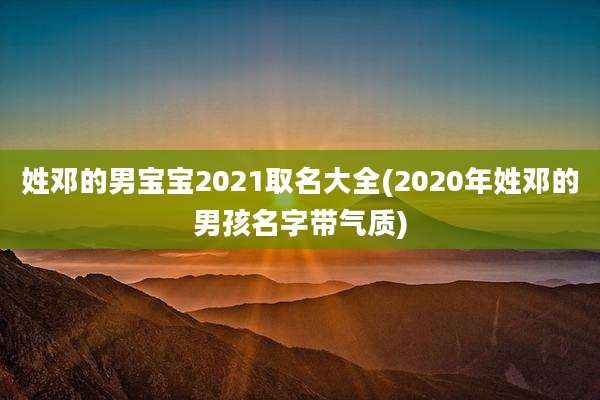 姓邓的男宝宝2021取名大全(2020年姓邓的男孩名字带气质)