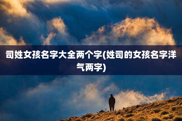 司姓女孩名字大全两个字(姓司的女孩名字洋气两字)